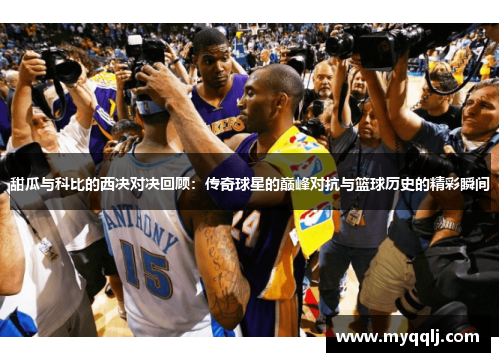 甜瓜与科比的西决对决回顾：传奇球星的巅峰对抗与篮球历史的精彩瞬间